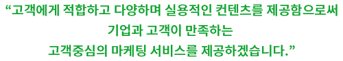 고객에게 적합하고 다양하며 실용적인 컨텐츠를 제공함으로써 기업과 고객이 만족하는 고객중심의 마케팅 서비스를 제공하겠습니다.